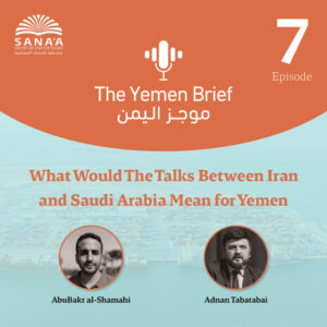 The Yemen Brief Podcast | Episode 7 | What Would Talks Between Iran and Saudi Arabia Mean for Yemen?